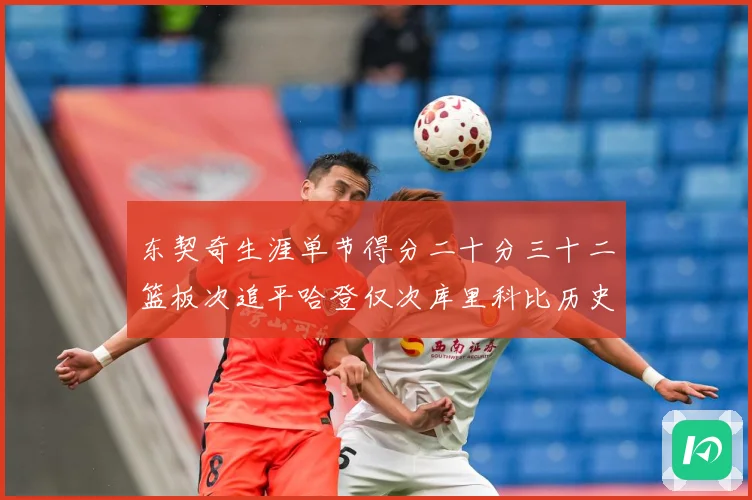 东契奇生涯单节得分二十分三十二篮板次追平哈登仅次库里科比历史赛场复盘