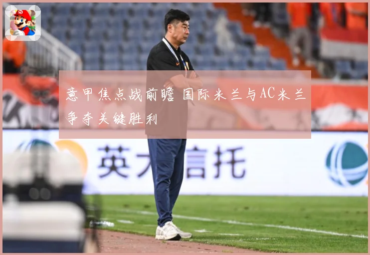 意甲焦点战前瞻 国际米兰与AC米兰争夺关键胜利