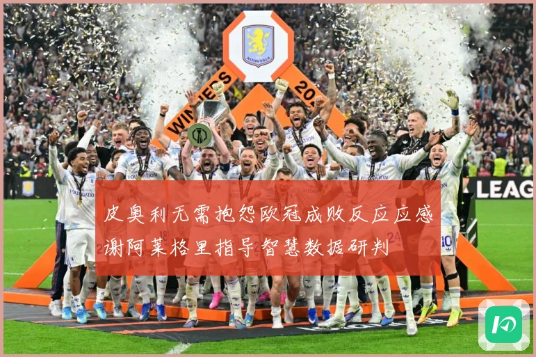 皮奥利无需抱怨欧冠成败反应应感谢阿莱格里指导智慧数据研判