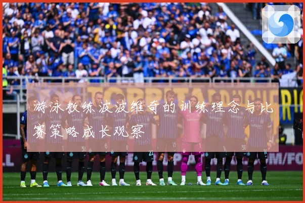 游泳教练波波维奇的训练理念与比赛策略成长观察
