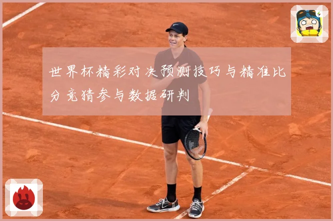 世界杯精彩对决预测技巧与精准比分竞猜参与数据研判