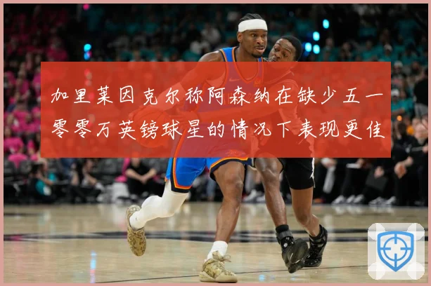 加里莱因克尔称阿森纳在缺少五一零零万英镑球星的情况下表现更佳战术观察