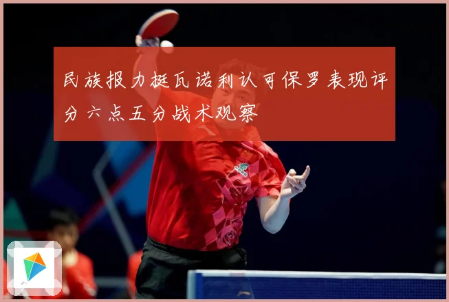民族报力挺瓦诺利认可保罗表现评分六点五分战术观察