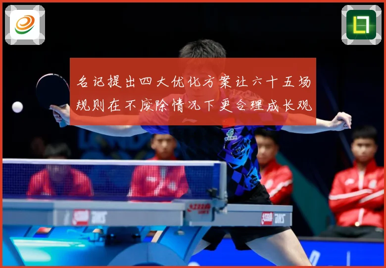 名记提出四大优化方案让六十五场规则在不废除情况下更合理成长观察