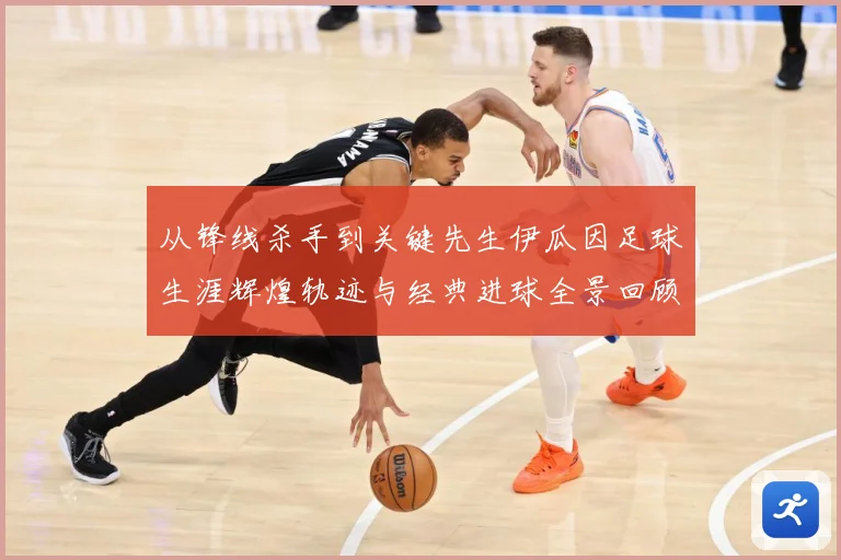 从锋线杀手到关键先生伊瓜因足球生涯辉煌轨迹与经典进球全景回顾解析