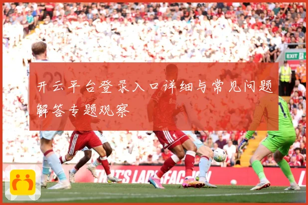 开云平台登录入口详细与常见问题解答专题观察