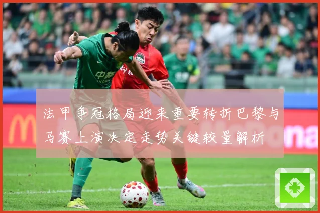 法甲争冠格局迎来重要转折巴黎与马赛上演决定走势关键较量解析