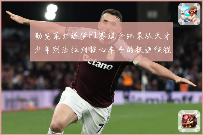 勒克莱尔逐梦F1赛道全纪录从天才少年到法拉利核心车手的极速征程解析