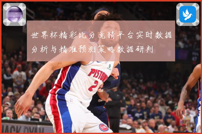 世界杯精彩比分竞猜平台实时数据分析与精准预测策略数据研判