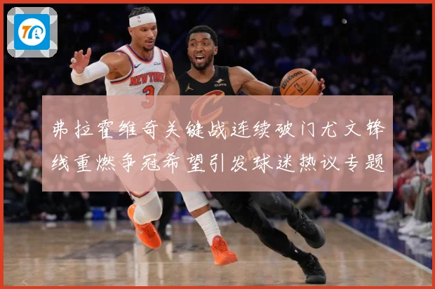 弗拉霍维奇关键战连续破门尤文锋线重燃争冠希望引发球迷热议专题观察