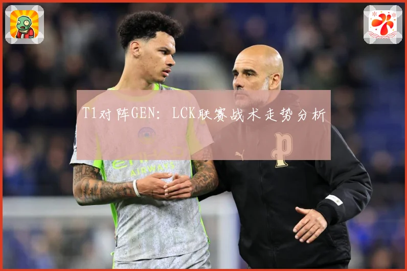 T1对阵GEN：LCK联赛战术走势分析