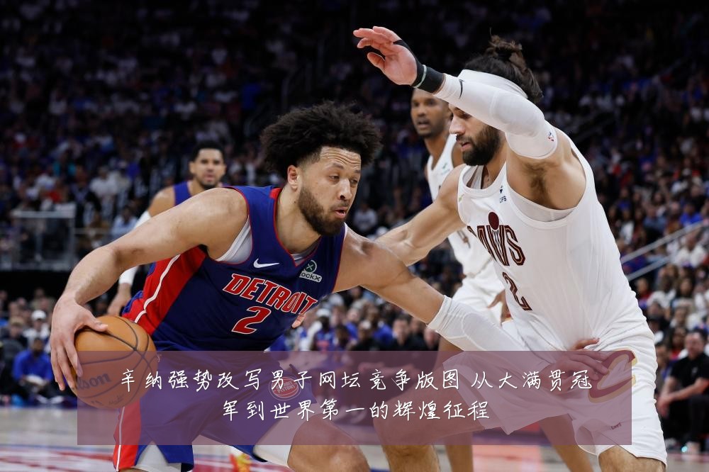 辛纳强势改写男子网坛竞争版图 从大满贯冠军到世界第一的辉煌征程