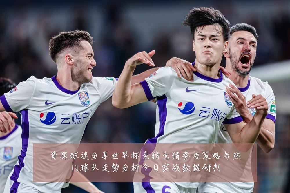 资深球迷分享世界杯竞猜竞猜参与策略与热门球队走势分析今日实战数据研判