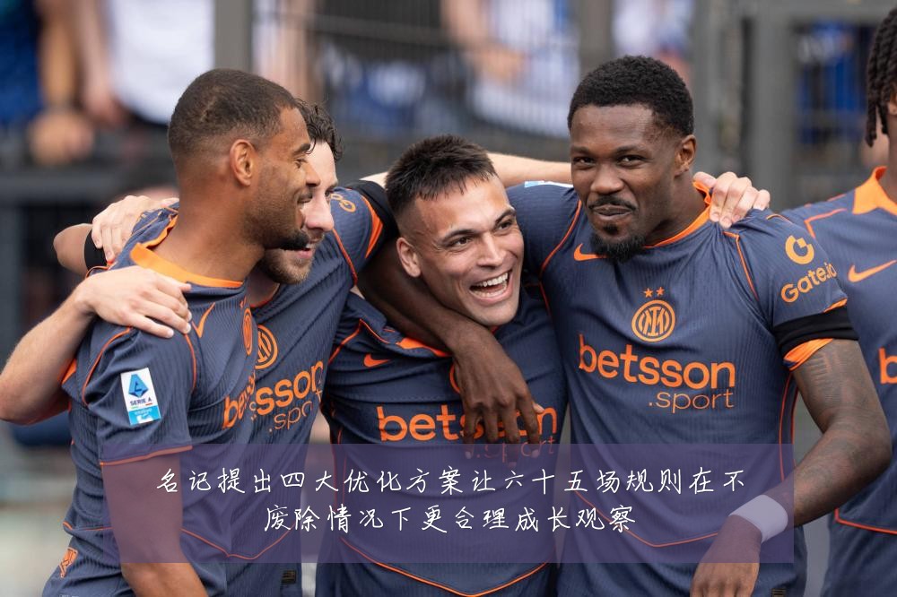 名记提出四大优化方案让六十五场规则在不废除情况下更合理成长观察