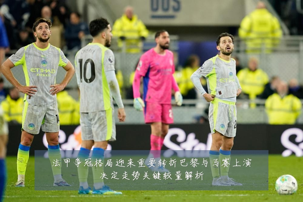 法甲争冠格局迎来重要转折巴黎与马赛上演决定走势关键较量解析