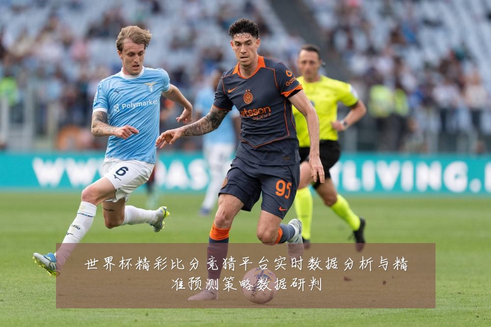 世界杯精彩比分竞猜平台实时数据分析与精准预测策略数据研判