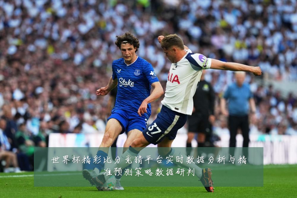 世界杯精彩比分竞猜平台实时数据分析与精准预测策略数据研判